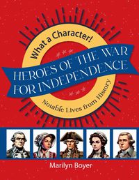 What A Character! Heroes of the War for Independence: Notable Lives from History